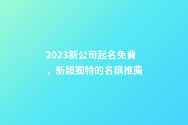 2023新公司起名免費，新穎獨特的名稱推薦-第1張-公司起名-玄機派