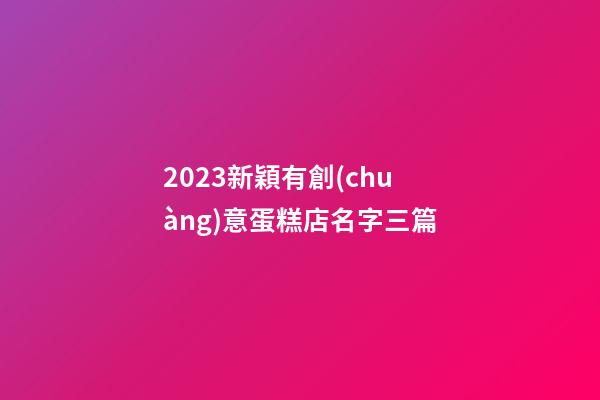 2023新穎有創(chuàng)意蛋糕店名字三篇-第1張-店鋪起名-玄機(jī)派