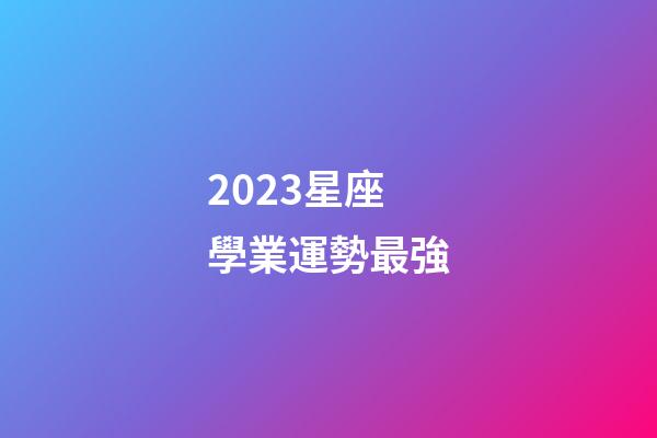 2023星座學業運勢最強-第1張-星座運勢-玄機派