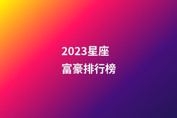 2023星座富豪排行榜-第1張-星座運勢-玄機派