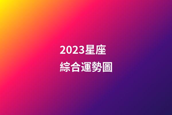 2023星座綜合運勢圖-第1張-星座運勢-玄機派