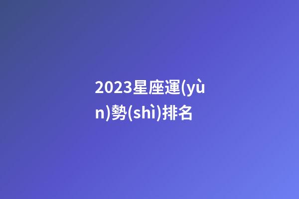 2023星座運(yùn)勢(shì)排名-第1張-星座運(yùn)勢(shì)-玄機(jī)派