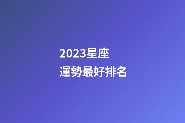 2023星座運勢最好排名（十二星座每月運勢）-第1張-星座運勢-玄機派