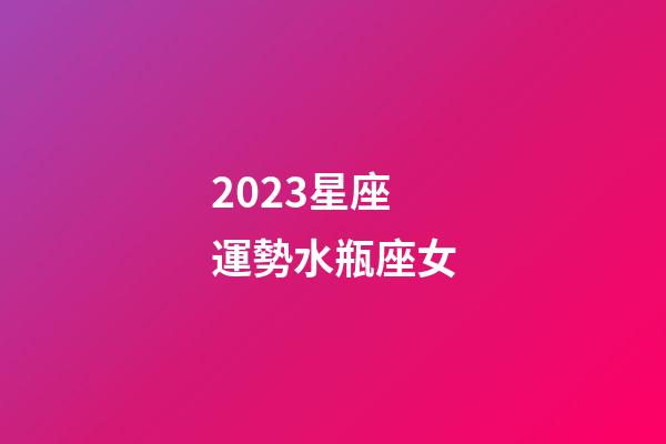 2023星座運勢水瓶座女-第1張-星座運勢-玄機派