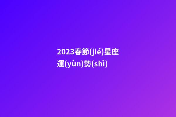 2023春節(jié)星座運(yùn)勢(shì)-第1張-星座運(yùn)勢(shì)-玄機(jī)派