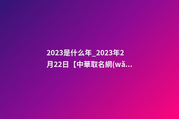 2023是什么年_2023年2月22日【中華取名網(wǎng)】山東臨沂XXX裝飾有限公司簽約-第1張-公司起名-玄機派