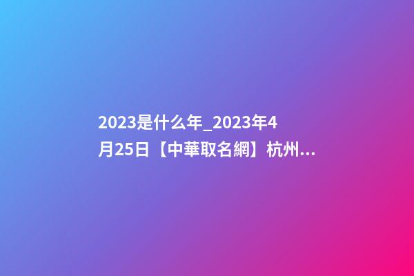 2023是什么年_2023年4月25日【中華取名網】杭州XXX科技有限公司簽約-第1張-公司起名-玄機派