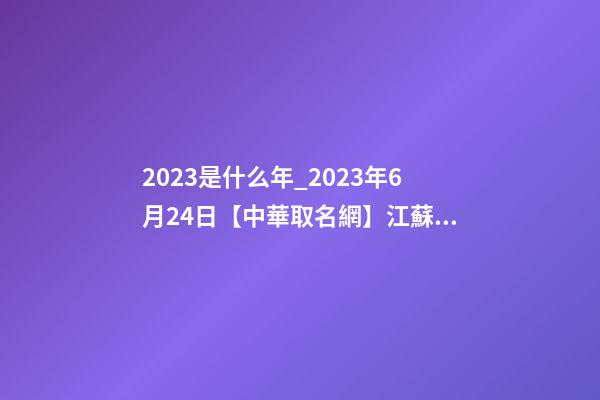 2023是什么年_2023年6月24日【中華取名網】江蘇宜興湖濱XXX置業有限公司簽約-第1張-公司起名-玄機派
