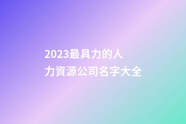 2023最具力的人力資源公司名字大全-第1張-公司起名-玄機派