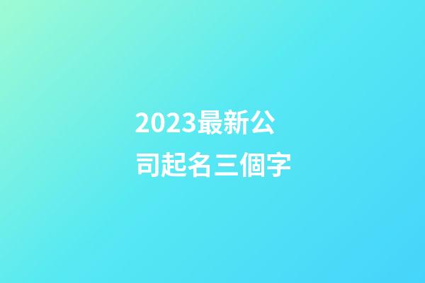 2023最新公司起名三個字