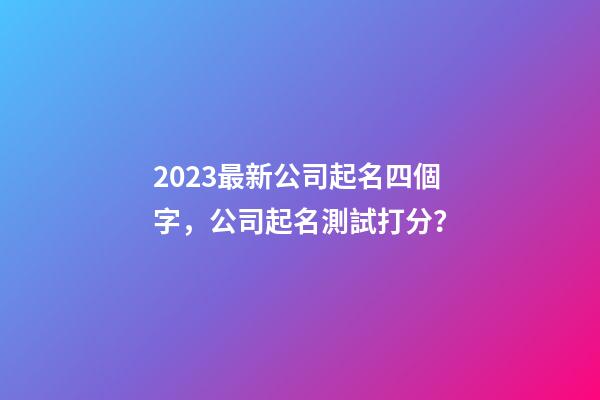 2023最新公司起名四個字，公司起名測試打分？-第1張-公司起名-玄機派
