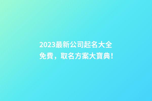 2023最新公司起名大全免費，取名方案大寶典！-第1張-公司起名-玄機派