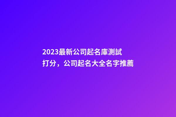 2023最新公司起名庫測試打分，公司起名大全名字推薦-第1張-公司起名-玄機派