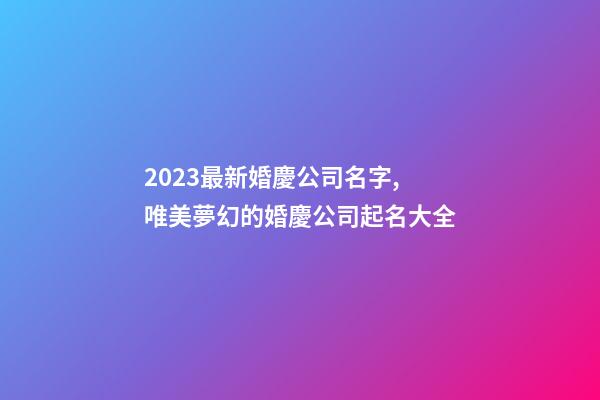 2023最新婚慶公司名字,唯美夢幻的婚慶公司起名大全-第1張-公司起名-玄機派
