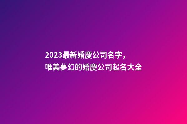 2023最新婚慶公司名字，唯美夢幻的婚慶公司起名大全-第1張-公司起名-玄機派