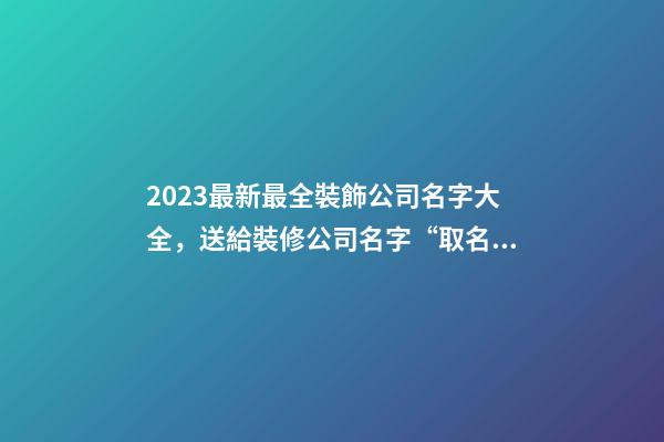 2023最新最全裝飾公司名字大全，送給裝修公司名字“取名文案社”
