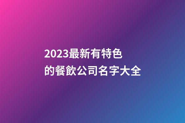 2023最新有特色的餐飲公司名字大全-第1張-公司起名-玄機派