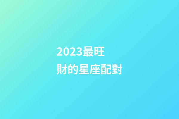2023最旺財的星座配對-第1張-星座運勢-玄機派