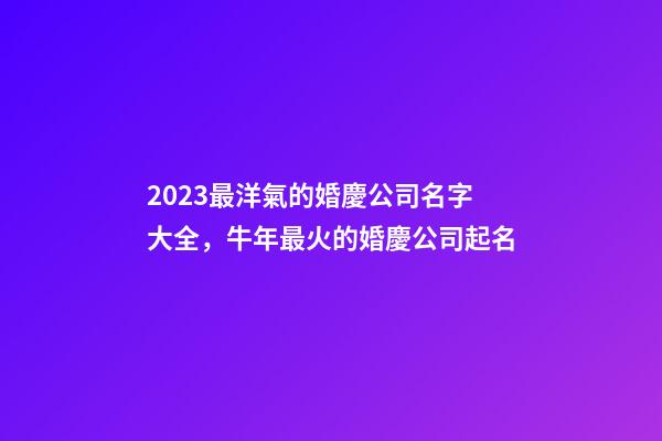 2023最洋氣的婚慶公司名字大全，牛年最火的婚慶公司起名-第1張-公司起名-玄機派