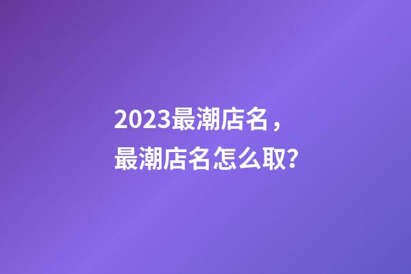 2023最潮店名，最潮店名怎么取？-第1張-店鋪起名-玄機派