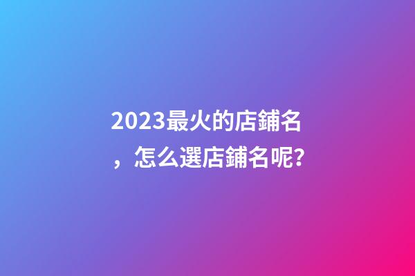 2023最火的店鋪名，怎么選店鋪名呢？-第1張-店鋪起名-玄機派