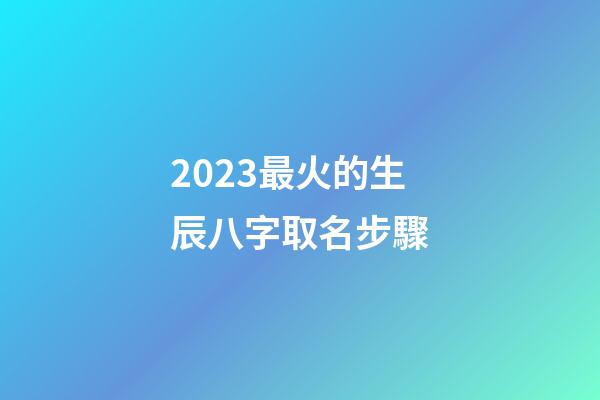 2023最火的生辰八字取名步驟