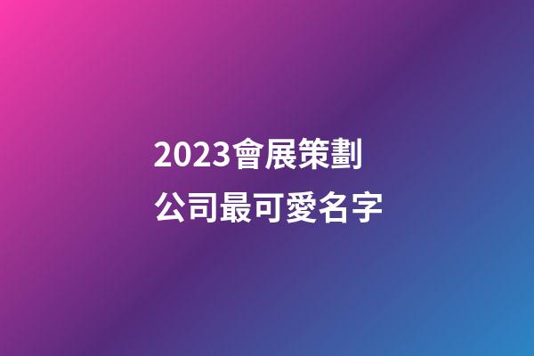 2023會展策劃公司最可愛名字-第1張-公司起名-玄機派