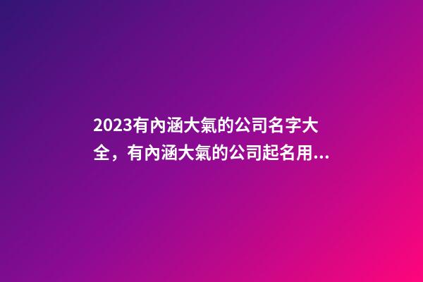 2023有內涵大氣的公司名字大全，有內涵大氣的公司起名用字推薦注意事項？-第1張-公司起名-玄機派