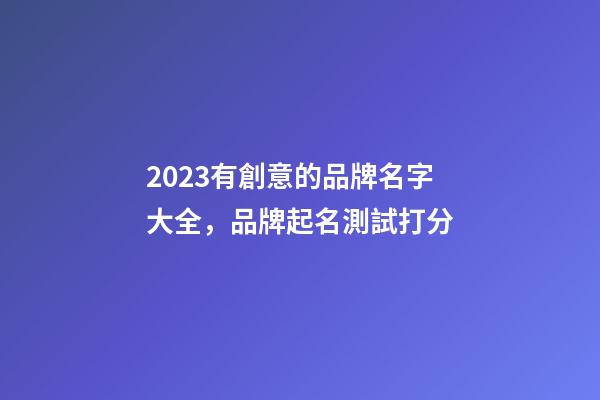 2023有創意的品牌名字大全，品牌起名測試打分-第1張-商標起名-玄機派