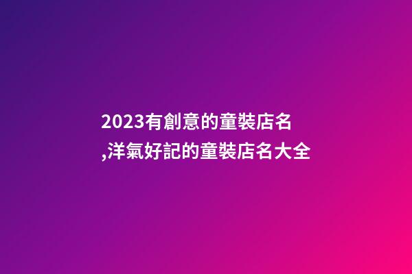2023有創意的童裝店名,洋氣好記的童裝店名大全-第1張-店鋪起名-玄機派