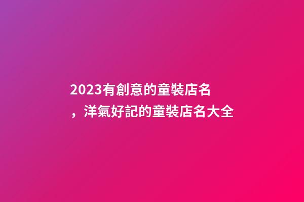2023有創意的童裝店名，洋氣好記的童裝店名大全-第1張-店鋪起名-玄機派
