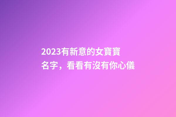2023有新意的女寶寶名字，看看有沒有你心儀