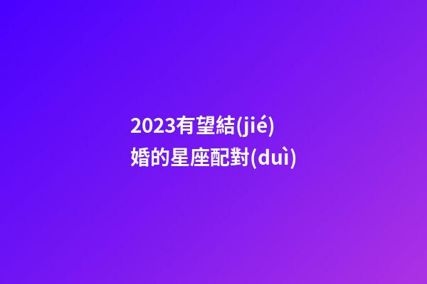 2023有望結(jié)婚的星座配對(duì)-第1張-星座運(yùn)勢(shì)-玄機(jī)派