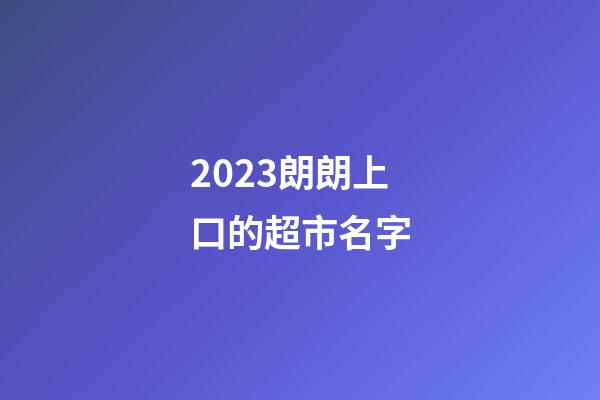 2023朗朗上口的超市名字-第1張-店鋪起名-玄機派
