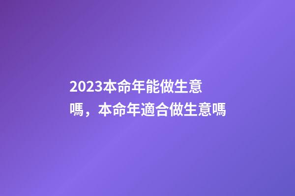 2023本命年能做生意嗎，本命年適合做生意嗎