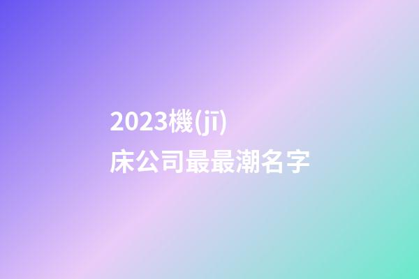 2023機(jī)床公司最最潮名字-第1張-公司起名-玄機(jī)派