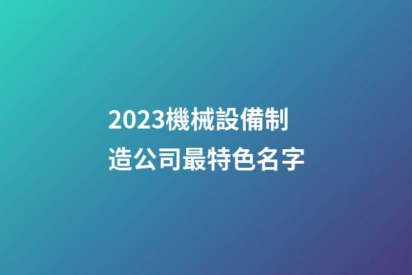 2023機械設備制造公司最特色名字-第1張-公司起名-玄機派