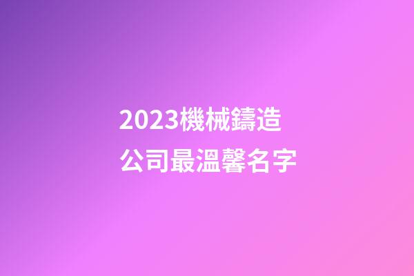 2023機械鑄造公司最溫馨名字-第1張-公司起名-玄機派