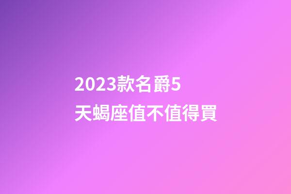 2023款名爵5天蝎座值不值得買-第1張-星座運(yùn)勢-玄機(jī)派