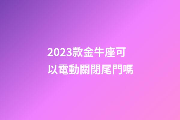 2023款金牛座可以電動關閉尾門嗎-第1張-星座運勢-玄機派