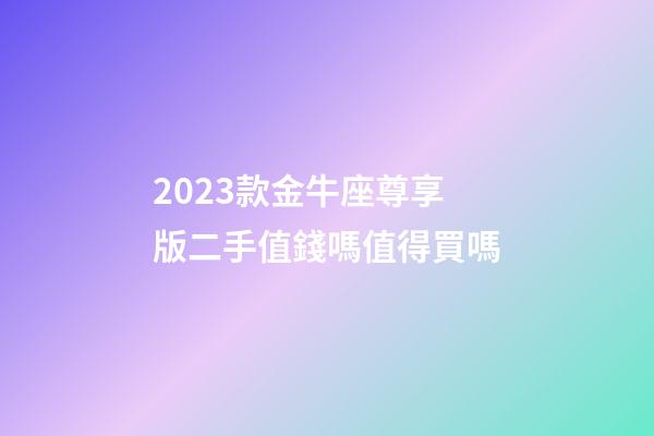 2023款金牛座尊享版二手值錢嗎值得買嗎-第1張-星座運(yùn)勢-玄機(jī)派