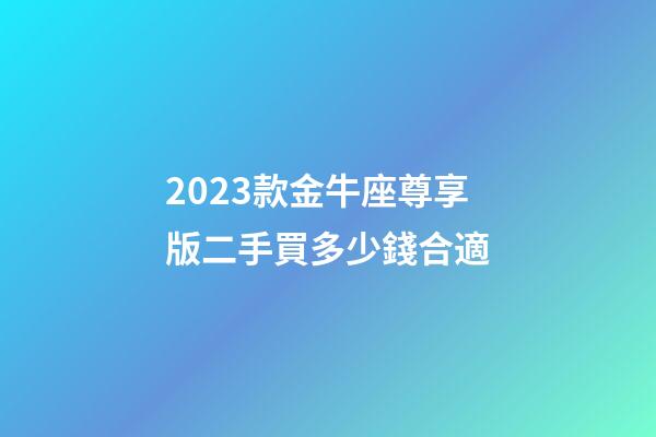 2023款金牛座尊享版二手買多少錢合適-第1張-星座運勢-玄機派