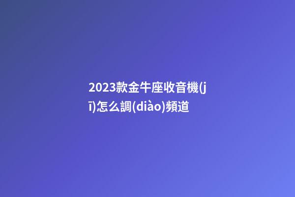 2023款金牛座收音機(jī)怎么調(diào)頻道-第1張-星座運(yùn)勢-玄機(jī)派