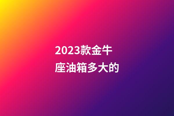 2023款金牛座油箱多大的
