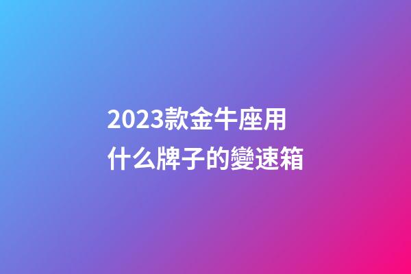 2023款金牛座用什么牌子的變速箱