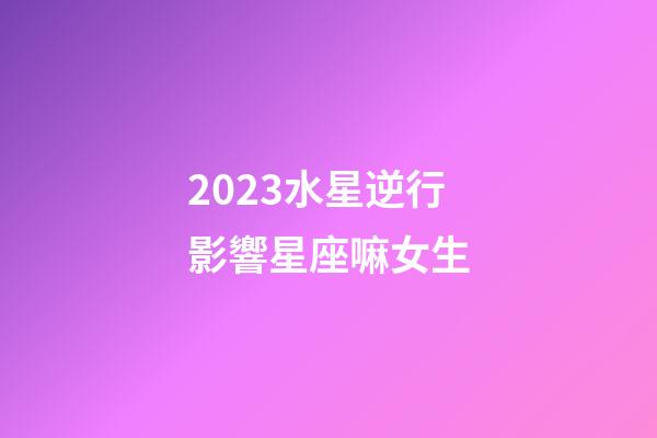 2023水星逆行影響星座嘛女生-第1張-星座運勢-玄機派