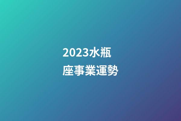 2023水瓶座事業運勢-第1張-星座運勢-玄機派