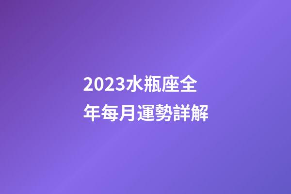 2023水瓶座全年每月運勢詳解-第1張-星座運勢-玄機派