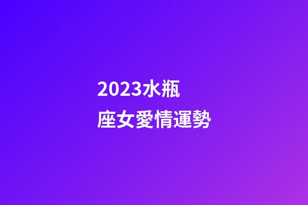 2023水瓶座女愛情運勢-第1張-星座運勢-玄機派