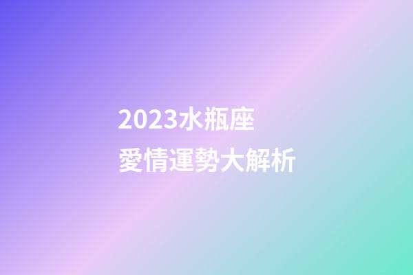 2023水瓶座愛情運勢大解析-第1張-星座運勢-玄機派